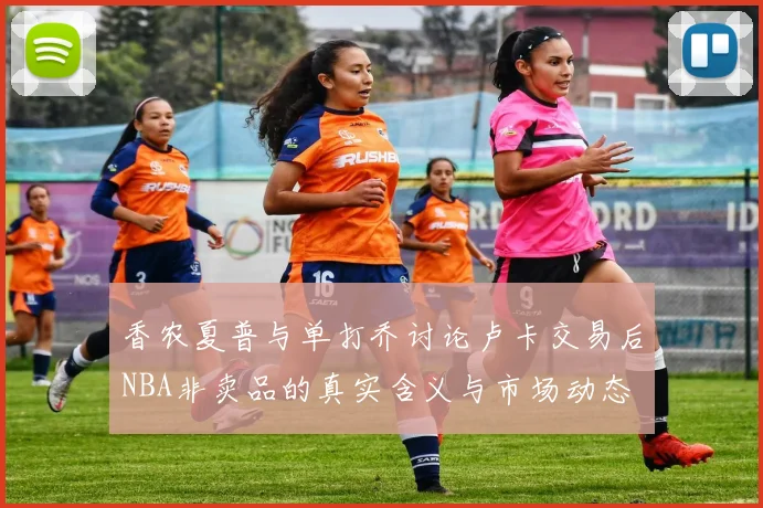 香农夏普与单打乔讨论卢卡交易后NBA非卖品的真实含义与市场动态