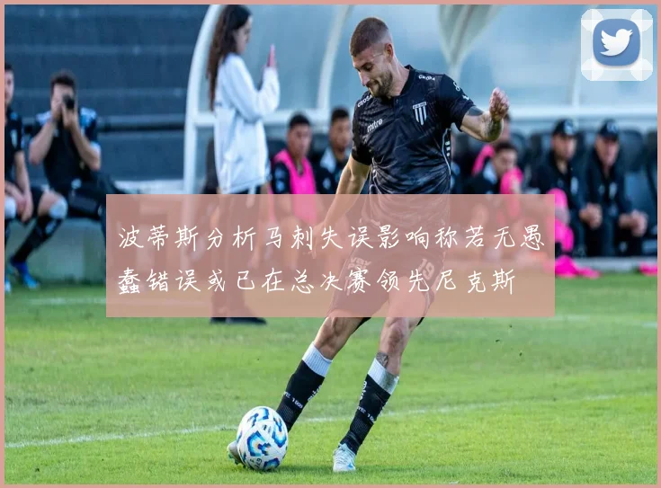 波蒂斯分析马刺失误影响称若无愚蠢错误或已在总决赛领先尼克斯