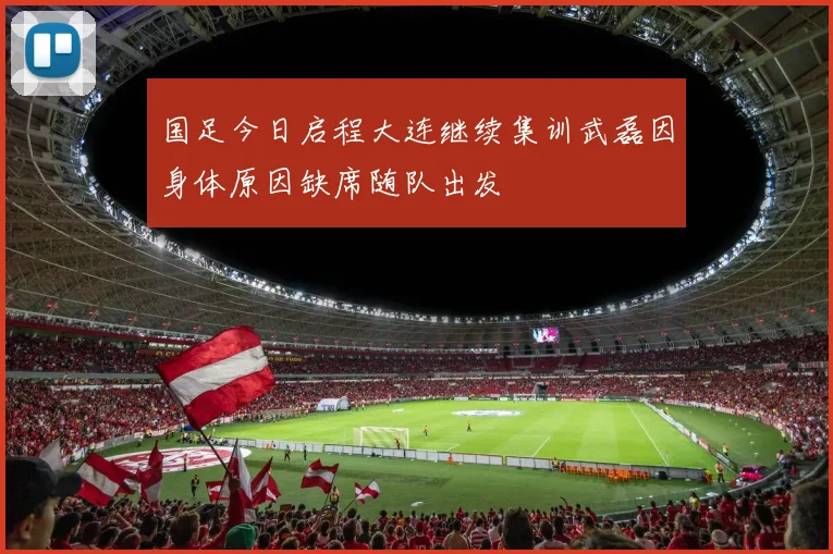 国足今日启程大连继续集训武磊因身体原因缺席随队出发