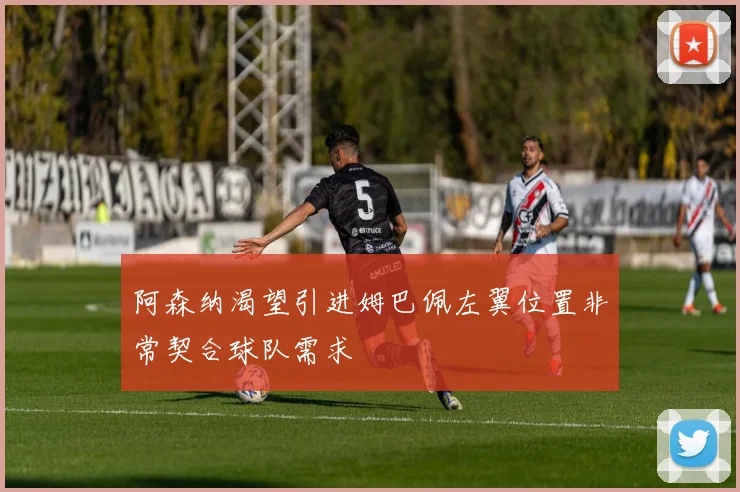 阿森纳渴望引进姆巴佩左翼位置非常契合球队需求