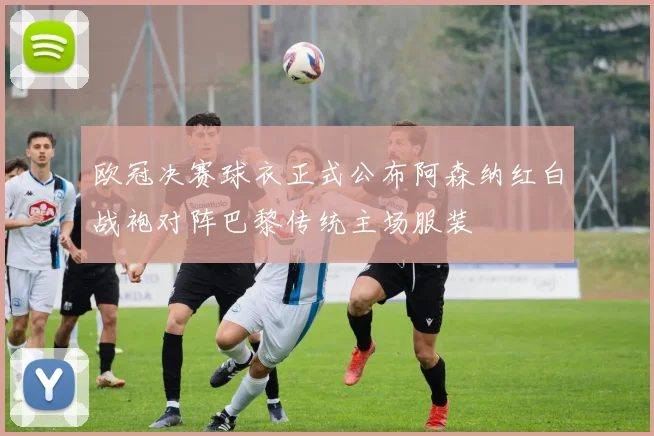 欧冠决赛球衣正式公布阿森纳红白战袍对阵巴黎传统主场服装