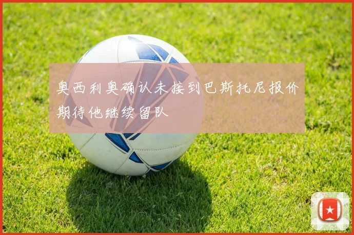 奥西利奥确认未接到巴斯托尼报价期待他继续留队