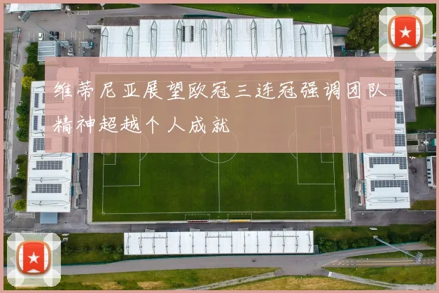 维蒂尼亚展望欧冠三连冠强调团队精神超越个人成就