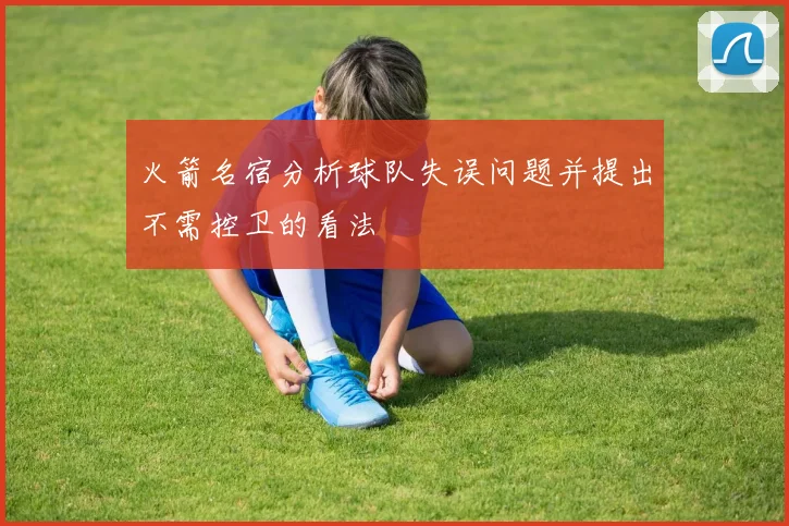 火箭名宿分析球队失误问题并提出不需控卫的看法