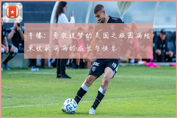 李缘：勇敢追梦的美国之旅圆满结束收获满满的成长与快乐