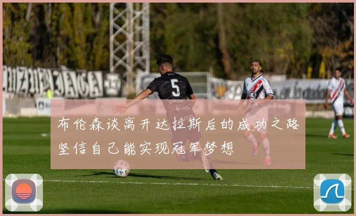 布伦森谈离开达拉斯后的成功之路坚信自己能实现冠军梦想