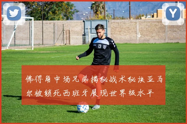 佛得角中场兄弟揭秘战术秘诀亚马尔被锁死西班牙展现世界级水平