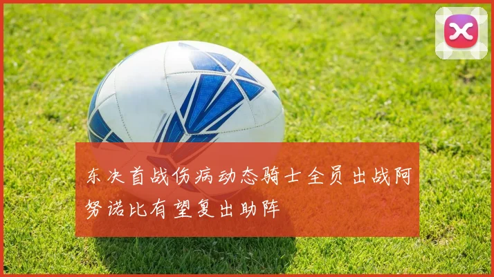东决首战伤病动态骑士全员出战阿努诺比有望复出助阵