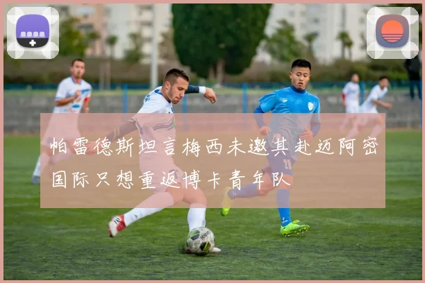 帕雷德斯坦言梅西未邀其赴迈阿密国际只想重返博卡青年队