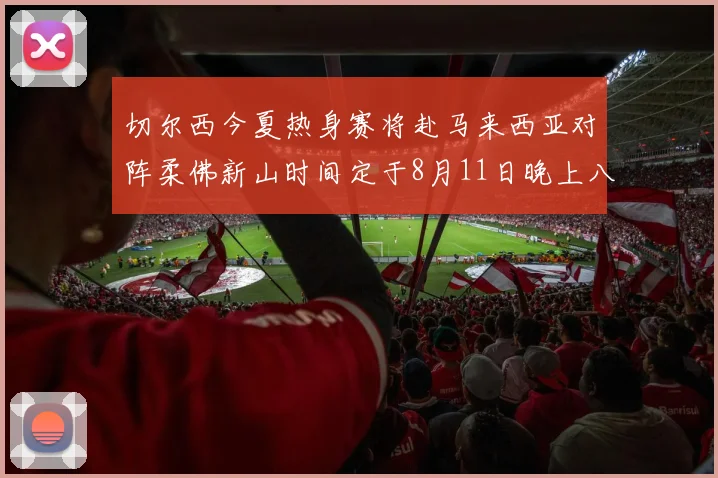 切尔西今夏热身赛将赴马来西亚对阵柔佛新山时间定于8月11日晚上八点