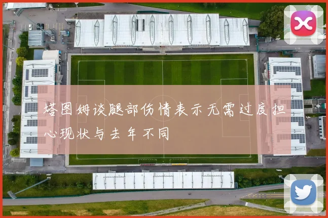 塔图姆谈腿部伤情表示无需过度担心现状与去年不同