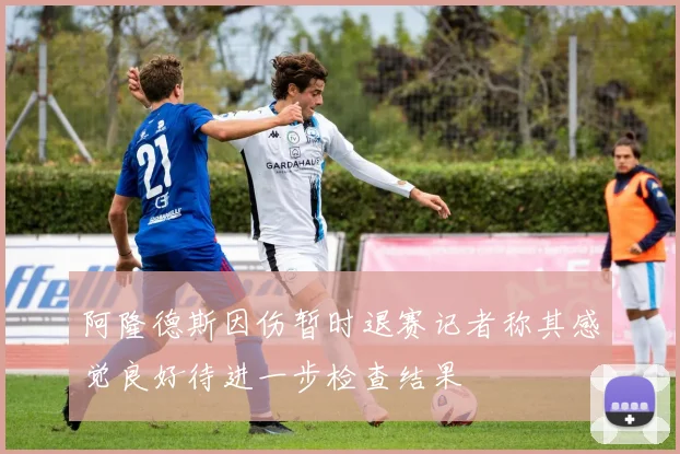 阿隆德斯因伤暂时退赛记者称其感觉良好待进一步检查结果